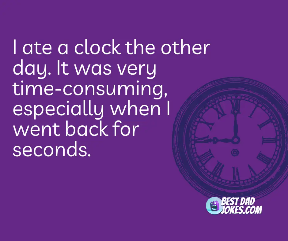 I ate a clock the other day. It was very time-consuming, especially when I went back for seconds.